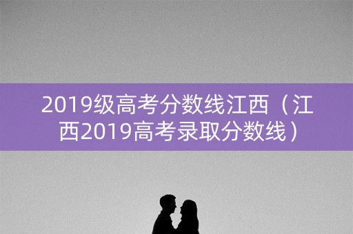 2019级高考分数线江西（江西2019高考录取分数线）