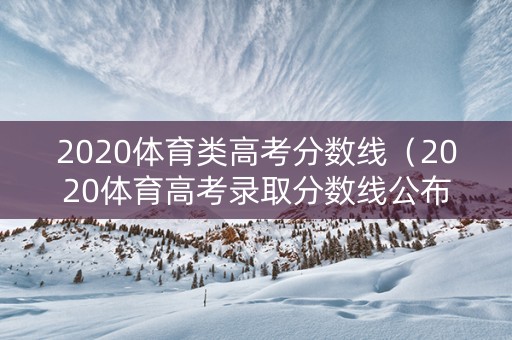 2020体育类高考分数线（2020体育高考录取分数线公布）