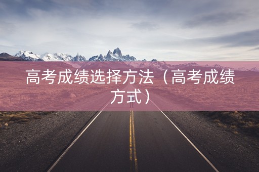 高考成绩选择方法（高考成绩方式）