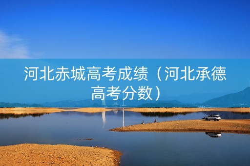 河北赤城高考成绩（河北承德高考分数）