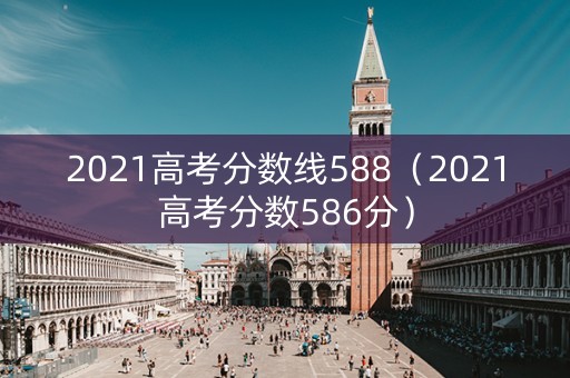 2021高考分数线588（2021高考分数586分）
