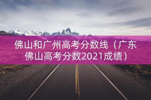 佛山和广州高考分数线（广东佛山高考分数2021成绩）