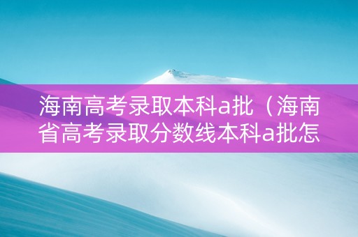 海南高考录取本科a批（海南省高考录取分数线本科a批怎么理解?）
