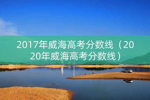 2017年威海高考分数线（2020年威海高考分数线）