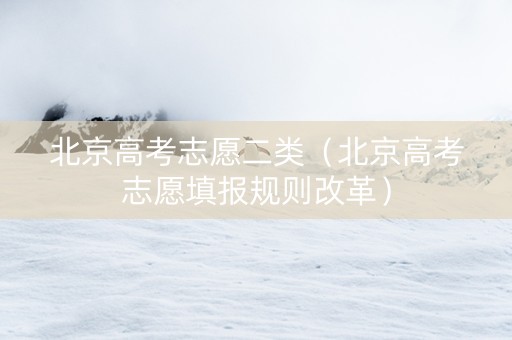 北京高考志愿二类（北京高考志愿填报规则改革）