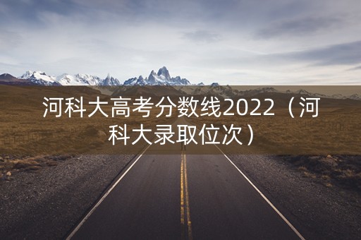 河科大高考分数线2022（河科大录取位次）