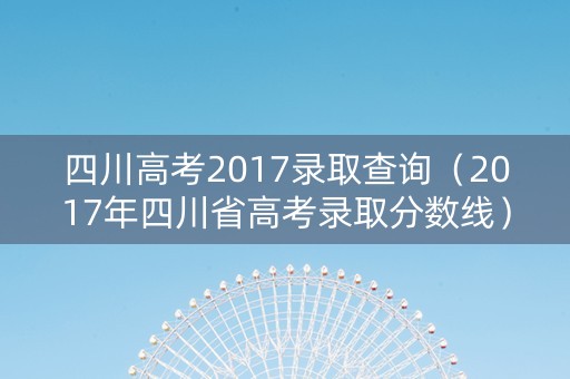 四川高考2017录取查询（2017年四川省高考录取分数线）