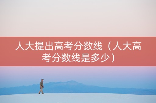 人大提出高考分数线（人大高考分数线是多少）