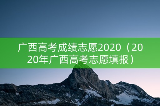 广西高考成绩志愿2020（2020年广西高考志愿填报）