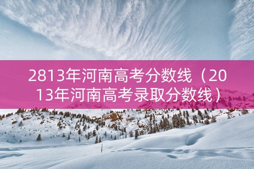 2813年河南高考分数线（2013年河南高考录取分数线）