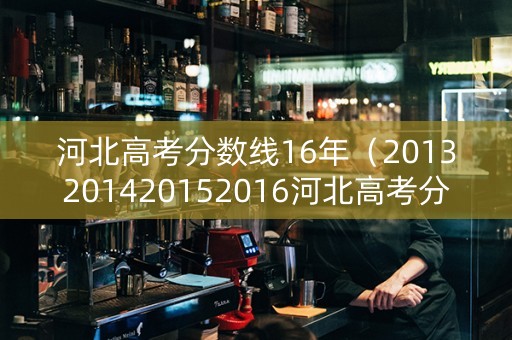 河北高考分数线16年（2013201420152016河北高考分数线）