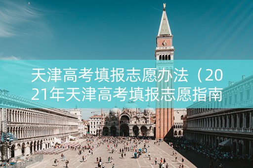 天津高考填报志愿办法（2021年天津高考填报志愿指南）