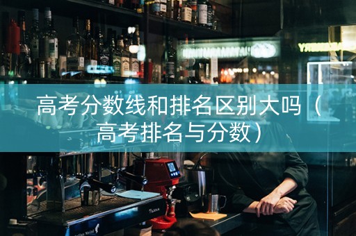 高考分数线和排名区别大吗（高考排名与分数）
