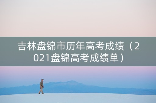 吉林盘锦市历年高考成绩（2021盘锦高考成绩单）