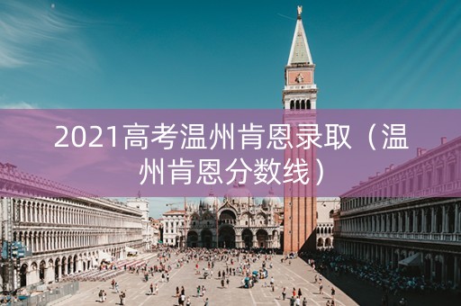 2021高考温州肯恩录取（温州肯恩分数线）