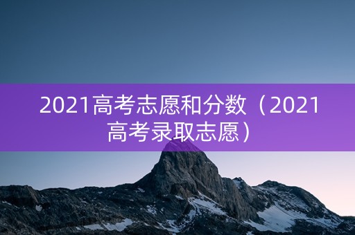 2021高考志愿和分数（2021高考录取志愿）