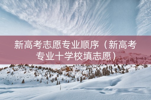 新高考志愿专业顺序（新高考专业十学校填志愿）