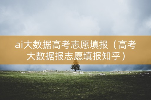 ai大数据高考志愿填报（高考大数据报志愿填报知乎）