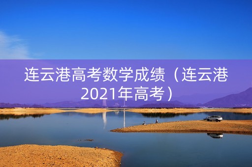 连云港高考数学成绩（连云港2021年高考）