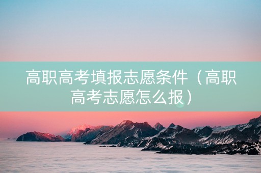 高职高考填报志愿条件（高职高考志愿怎么报）