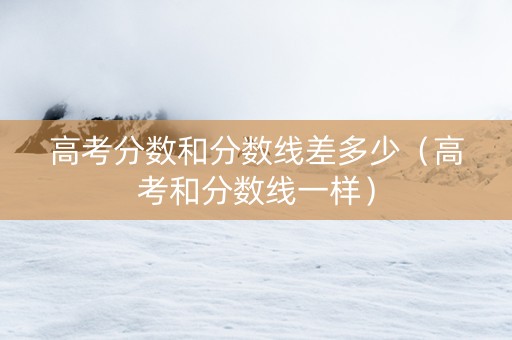 高考分数和分数线差多少（高考和分数线一样）