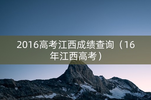 2016高考江西成绩查询（16年江西高考）