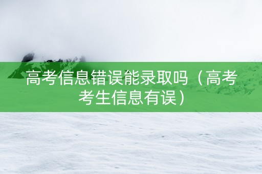 高考信息错误能录取吗（高考考生信息有误）