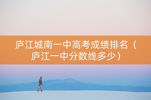 庐江城南一中高考成绩排名（庐江一中分数线多少）