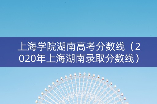 上海学院湖南高考分数线（2020年上海湖南录取分数线）