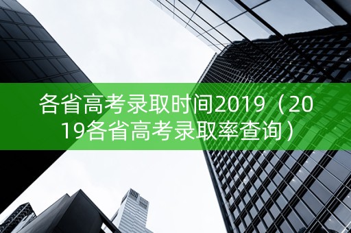 各省高考录取时间2019（2019各省高考录取率查询）