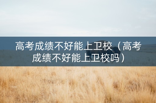 高考成绩不好能上卫校（高考成绩不好能上卫校吗）