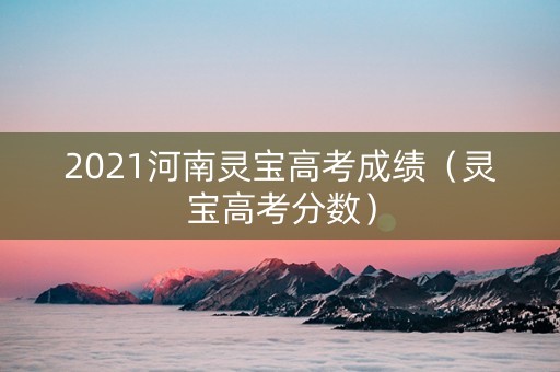 2021河南灵宝高考成绩（灵宝高考分数）