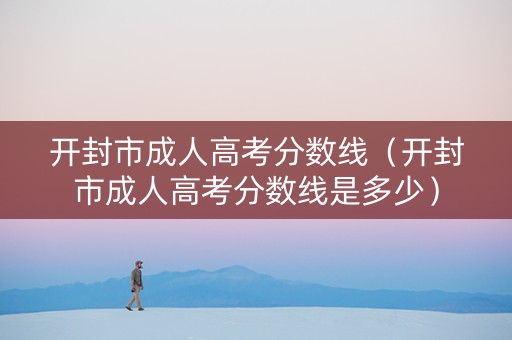 开封市成人高考分数线（开封市成人高考分数线是多少）