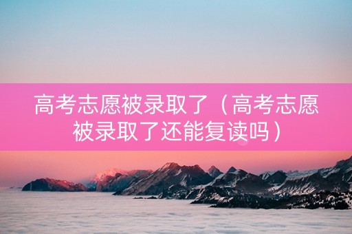 高考志愿被录取了（高考志愿被录取了还能复读吗）