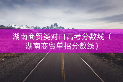 湖南商贸类对口高考分数线（湖南商贸单招分数线）