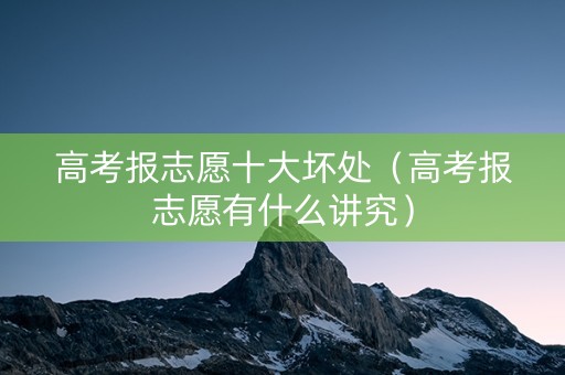 高考报志愿十大坏处（高考报志愿有什么讲究）
