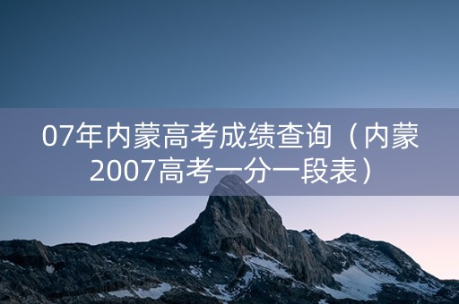 07年内蒙高考成绩查询（内蒙2007高考一分一段表）
