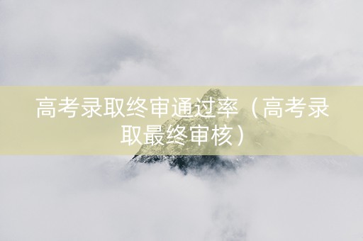 高考录取终审通过率（高考录取最终审核）