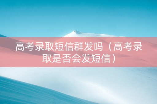 高考录取短信群发吗（高考录取是否会发短信）