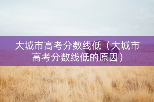 大城市高考分数线低（大城市高考分数线低的原因）