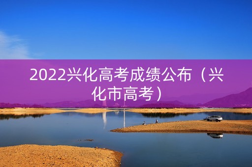 2022兴化高考成绩公布（兴化市高考）