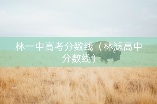 林一中高考分数线（林滤高中分数线）