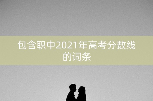 包含职中2021年高考分数线的词条