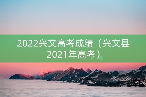 2022兴文高考成绩（兴文县2021年高考）
