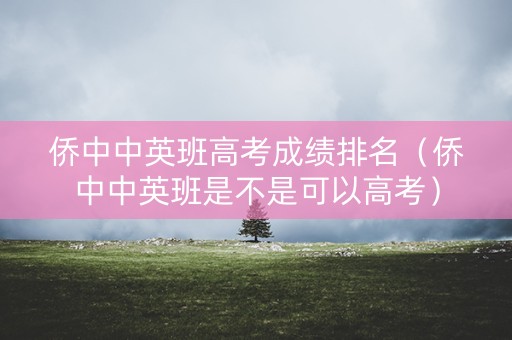 侨中中英班高考成绩排名（侨中中英班是不是可以高考）