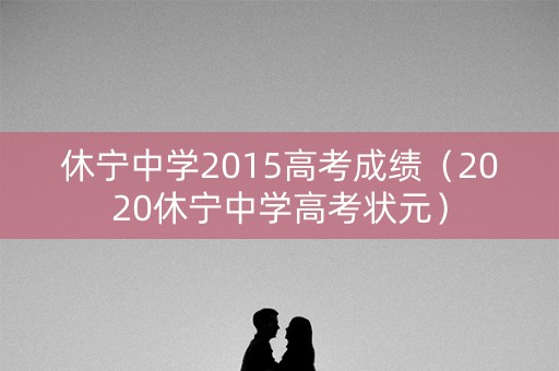 休宁中学2015高考成绩（2020休宁中学高考状元）