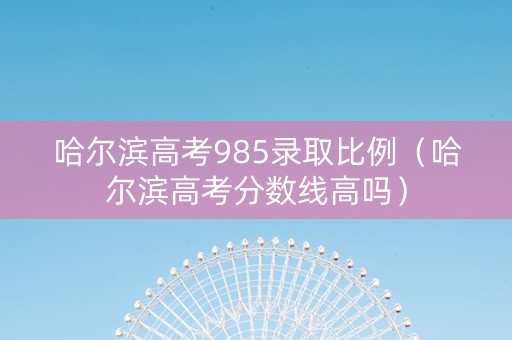 哈尔滨高考985录取比例（哈尔滨高考分数线高吗）