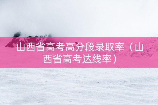 山西省高考高分段录取率（山西省高考达线率）