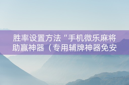 胜率设置方法“手机微乐麻将助赢神器（专用辅牌神器免安装）