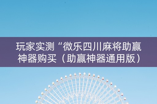 玩家实测“微乐四川麻将助赢神器购买（助赢神器通用版）